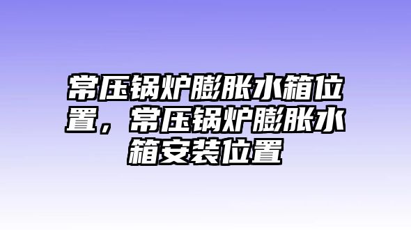 常壓鍋爐膨脹水箱位置，常壓鍋爐膨脹水箱安裝位置