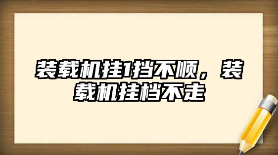 裝載機掛1擋不順，裝載機掛檔不走