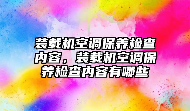 裝載機(jī)空調(diào)保養(yǎng)檢查內(nèi)容，裝載機(jī)空調(diào)保養(yǎng)檢查內(nèi)容有哪些