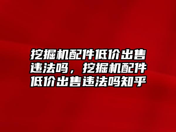 挖掘機(jī)配件低價(jià)出售違法嗎，挖掘機(jī)配件低價(jià)出售違法嗎知乎