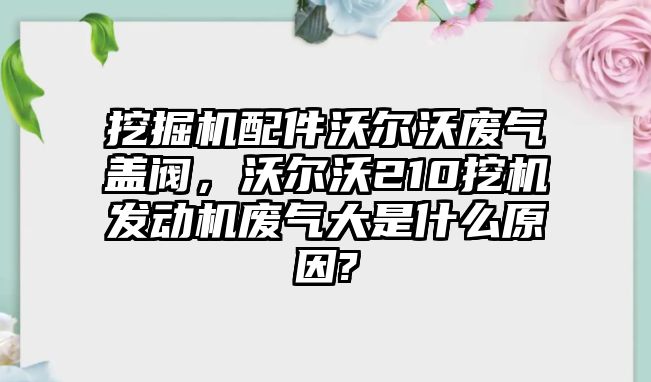 挖掘機(jī)配件沃爾沃廢氣蓋閥，沃爾沃210挖機(jī)發(fā)動(dòng)機(jī)廢氣大是什么原因?