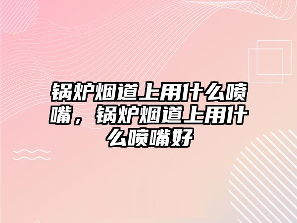 鍋爐煙道上用什么噴嘴，鍋爐煙道上用什么噴嘴好