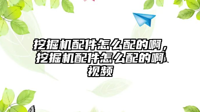 挖掘機(jī)配件怎么配的啊，挖掘機(jī)配件怎么配的啊視頻