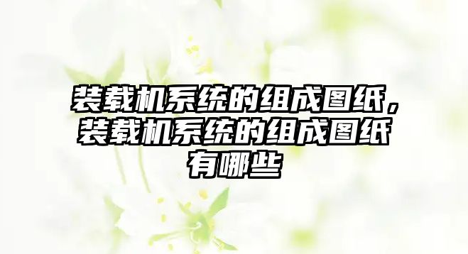 裝載機(jī)系統(tǒng)的組成圖紙，裝載機(jī)系統(tǒng)的組成圖紙有哪些