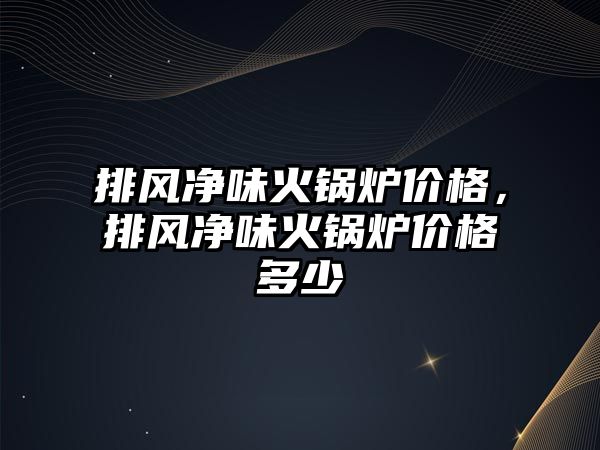 排風(fēng)凈味火鍋爐價格，排風(fēng)凈味火鍋爐價格多少