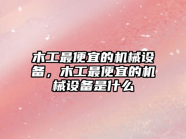 木工最便宜的機械設備，木工最便宜的機械設備是什么