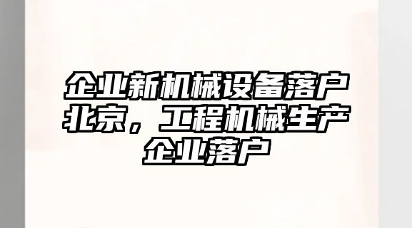 企業(yè)新機(jī)械設(shè)備落戶北京，工程機(jī)械生產(chǎn)企業(yè)落戶