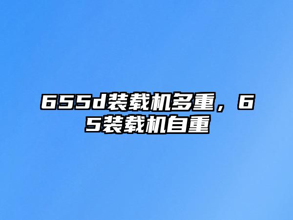 655d裝載機(jī)多重，65裝載機(jī)自重