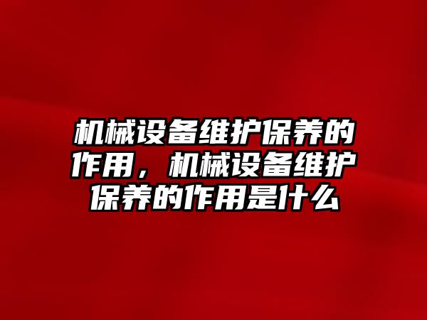 機械設備維護保養(yǎng)的作用，機械設備維護保養(yǎng)的作用是什么