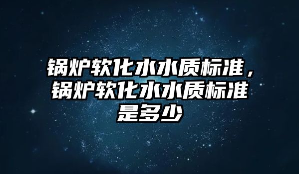 鍋爐軟化水水質(zhì)標準，鍋爐軟化水水質(zhì)標準是多少