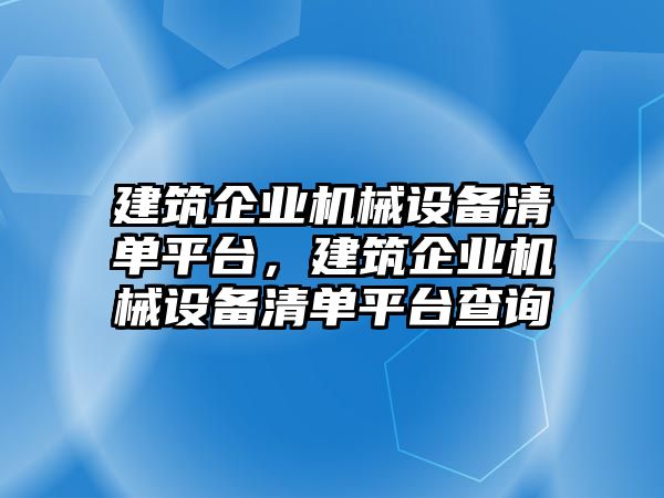 建筑企業(yè)機(jī)械設(shè)備清單平臺，建筑企業(yè)機(jī)械設(shè)備清單平臺查詢