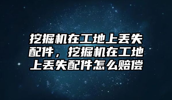 挖掘機在工地上丟失配件，挖掘機在工地上丟失配件怎么賠償