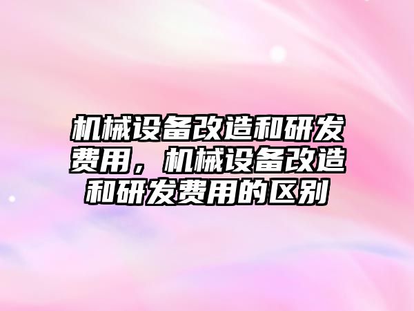 機械設備改造和研發(fā)費用，機械設備改造和研發(fā)費用的區(qū)別