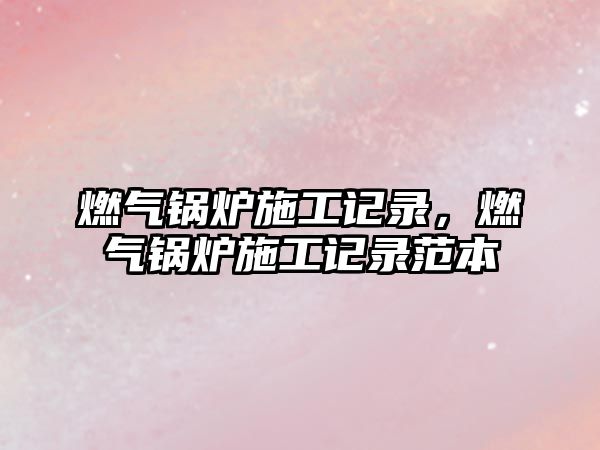 燃?xì)忮仩t施工記錄，燃?xì)忮仩t施工記錄范本