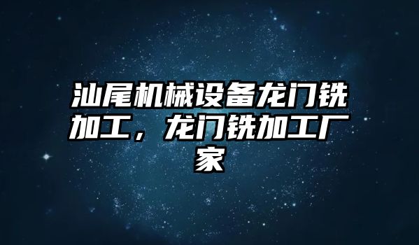 汕尾機(jī)械設(shè)備龍門銑加工，龍門銑加工廠家