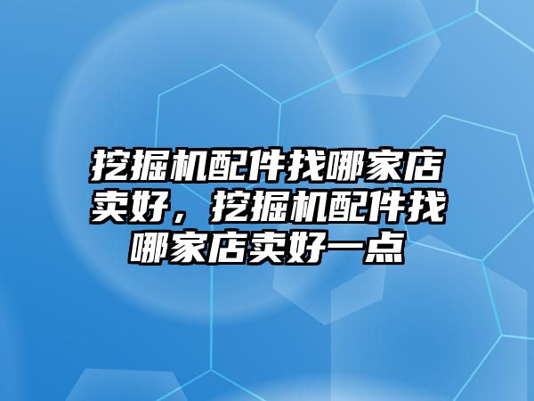 挖掘機配件找哪家店賣好，挖掘機配件找哪家店賣好一點