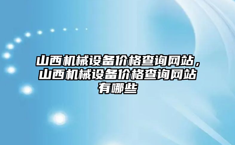 山西機械設備價格查詢網(wǎng)站，山西機械設備價格查詢網(wǎng)站有哪些