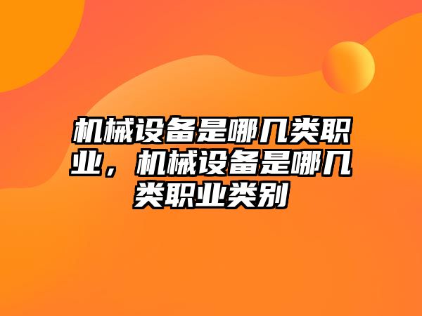 機(jī)械設(shè)備是哪幾類(lèi)職業(yè)，機(jī)械設(shè)備是哪幾類(lèi)職業(yè)類(lèi)別