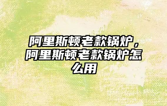 阿里斯頓老款鍋爐，阿里斯頓老款鍋爐怎么用