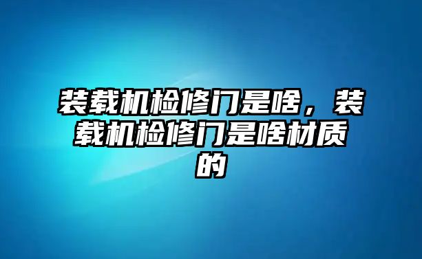 裝載機(jī)檢修門(mén)是啥，裝載機(jī)檢修門(mén)是啥材質(zhì)的