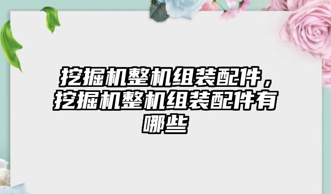 挖掘機整機組裝配件，挖掘機整機組裝配件有哪些