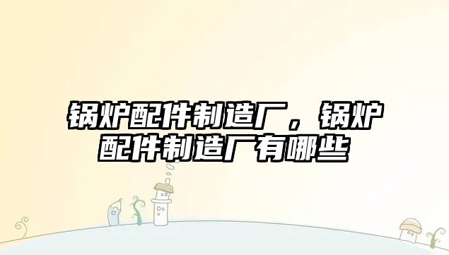 鍋爐配件制造廠，鍋爐配件制造廠有哪些