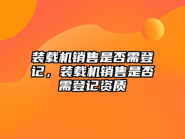 裝載機銷售是否需登記，裝載機銷售是否需登記資質(zhì)