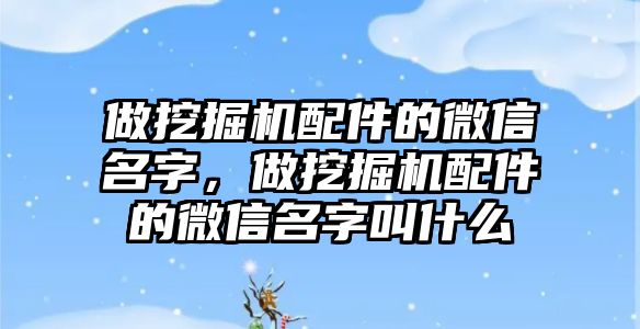 做挖掘機配件的微信名字，做挖掘機配件的微信名字叫什么