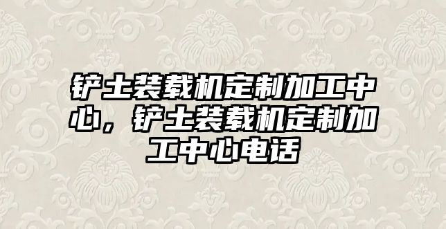 鏟土裝載機(jī)定制加工中心，鏟土裝載機(jī)定制加工中心電話(huà)