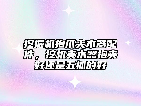 挖掘機抱爪夾木器配件，挖機夾木器抱夾好還是五抓的好