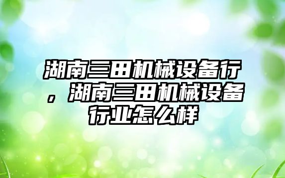 湖南三田機械設(shè)備行，湖南三田機械設(shè)備行業(yè)怎么樣