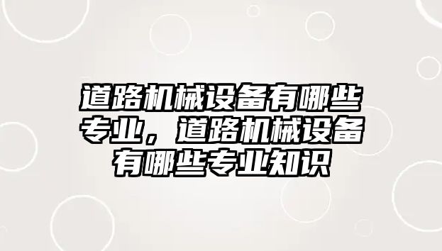 道路機械設(shè)備有哪些專業(yè)，道路機械設(shè)備有哪些專業(yè)知識