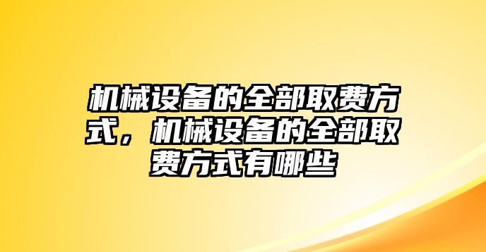 機械設備的全部取費方式，機械設備的全部取費方式有哪些