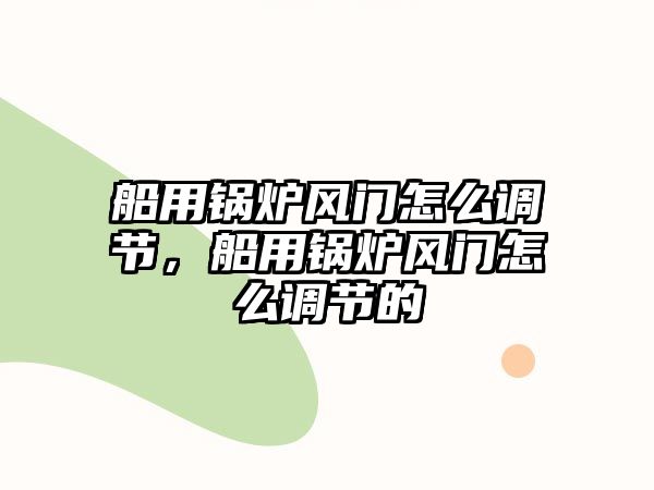 船用鍋爐風(fēng)門(mén)怎么調(diào)節(jié)，船用鍋爐風(fēng)門(mén)怎么調(diào)節(jié)的