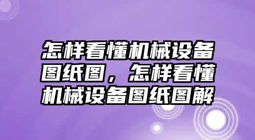 怎樣看懂機(jī)械設(shè)備圖紙圖，怎樣看懂機(jī)械設(shè)備圖紙圖解