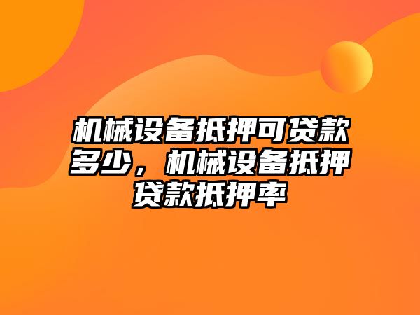 機(jī)械設(shè)備抵押可貸款多少，機(jī)械設(shè)備抵押貸款抵押率