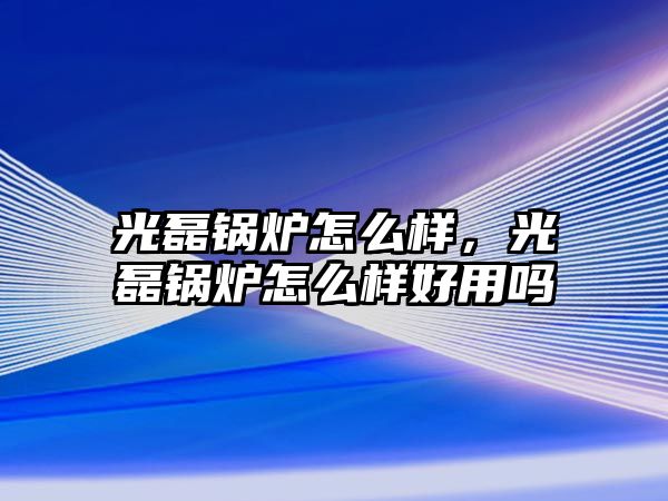 光磊鍋爐怎么樣，光磊鍋爐怎么樣好用嗎