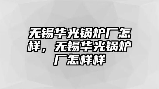 無錫華光鍋爐廠怎樣，無錫華光鍋爐廠怎樣樣