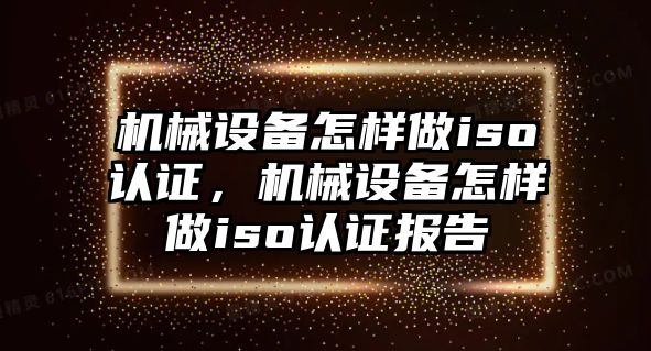 機(jī)械設(shè)備怎樣做iso認(rèn)證，機(jī)械設(shè)備怎樣做iso認(rèn)證報(bào)告