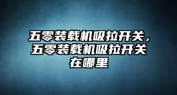 五零裝載機吸拉開關(guān)，五零裝載機吸拉開關(guān)在哪里