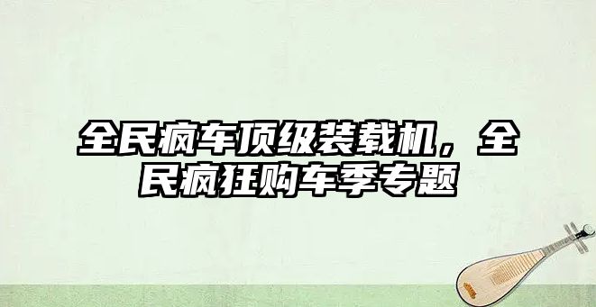 全民瘋車頂級裝載機，全民瘋狂購車季專題