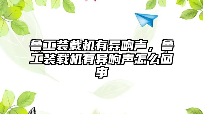 魯工裝載機(jī)有異響聲，魯工裝載機(jī)有異響聲怎么回事