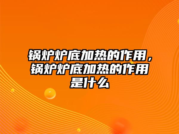 鍋爐爐底加熱的作用，鍋爐爐底加熱的作用是什么