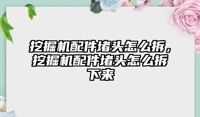 挖掘機(jī)配件堵頭怎么拆，挖掘機(jī)配件堵頭怎么拆下來