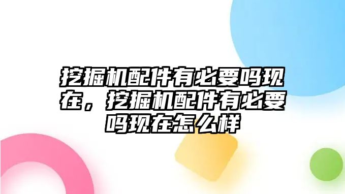 挖掘機(jī)配件有必要嗎現(xiàn)在，挖掘機(jī)配件有必要嗎現(xiàn)在怎么樣