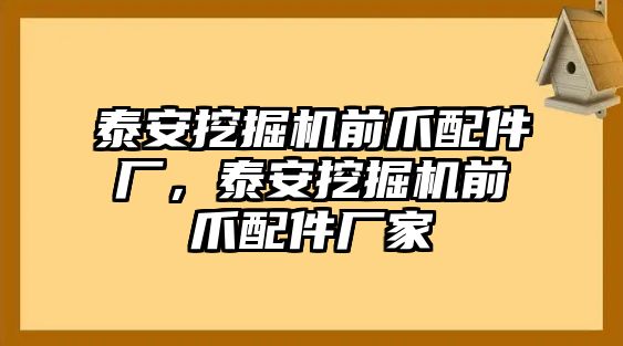 泰安挖掘機(jī)前爪配件廠，泰安挖掘機(jī)前爪配件廠家