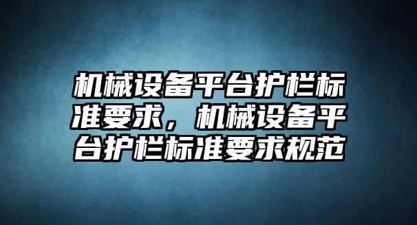 機(jī)械設(shè)備平臺護(hù)欄標(biāo)準(zhǔn)要求，機(jī)械設(shè)備平臺護(hù)欄標(biāo)準(zhǔn)要求規(guī)范