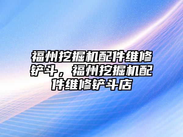 福州挖掘機配件維修鏟斗，福州挖掘機配件維修鏟斗店