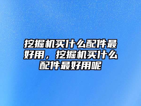 挖掘機(jī)買(mǎi)什么配件最好用，挖掘機(jī)買(mǎi)什么配件最好用呢