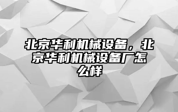 北京華利機(jī)械設(shè)備，北京華利機(jī)械設(shè)備廠怎么樣